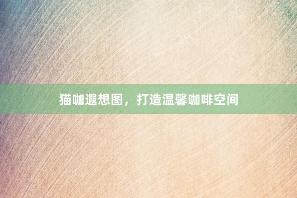 猫咖遐想图，打造温馨咖啡空间