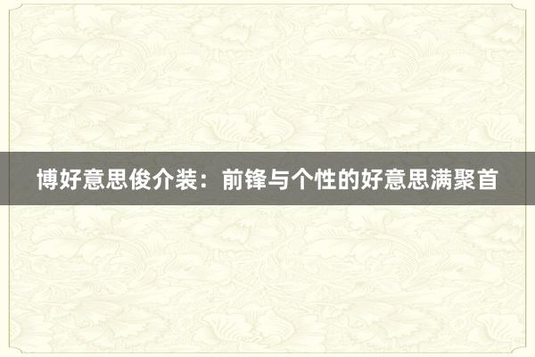 博好意思俊介装：前锋与个性的好意思满聚首